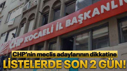 CHP’nin meclis adaylarının dikkatine Listelerde son 2 gün!